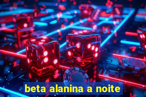 beta alanina a noite